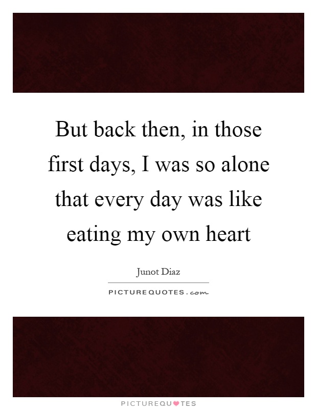 But back then, in those first days, I was so alone that every day was like eating my own heart Picture Quote #1