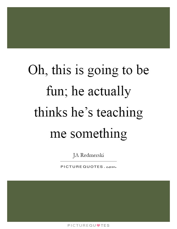 Oh, this is going to be fun; he actually thinks he's teaching me something Picture Quote #1