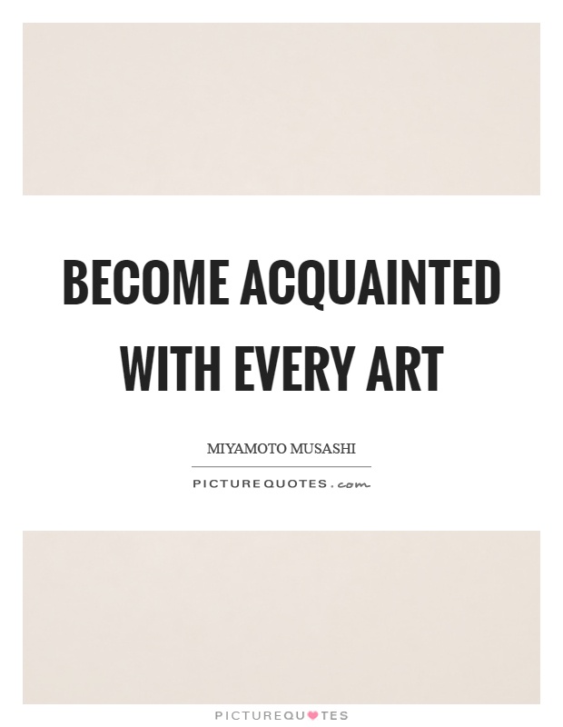 Become acquainted with every art Picture Quote #1