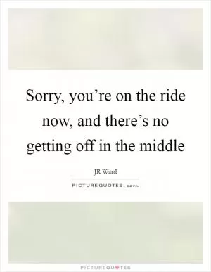 Sorry, you’re on the ride now, and there’s no getting off in the middle Picture Quote #1