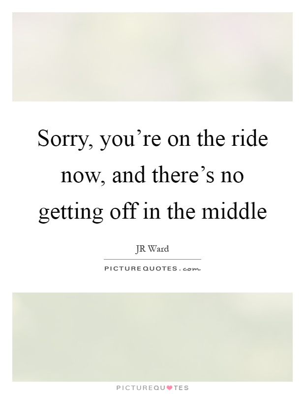 Sorry, you're on the ride now, and there's no getting off in the middle Picture Quote #1