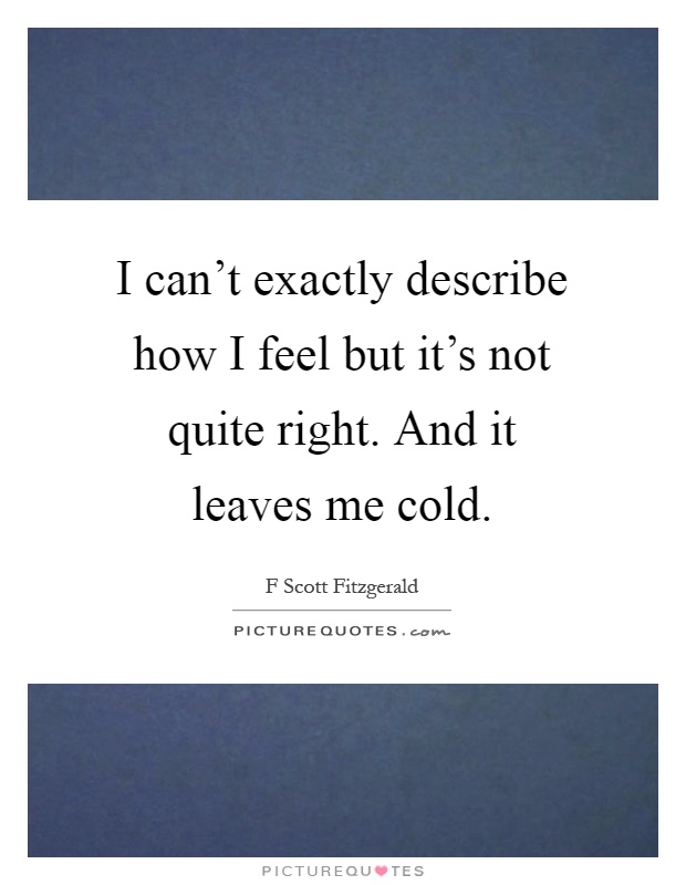 I can't exactly describe how I feel but it's not quite right. And it leaves me cold Picture Quote #1