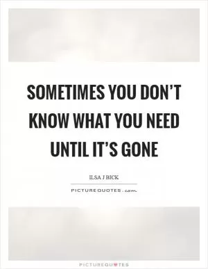 Sometimes you don’t know what you need until it’s gone Picture Quote #1