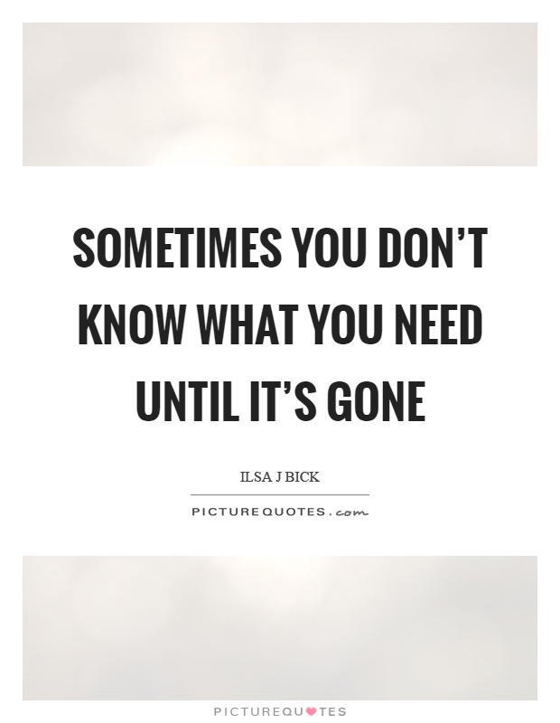 Sometimes you don't know what you need until it's gone Picture Quote #1