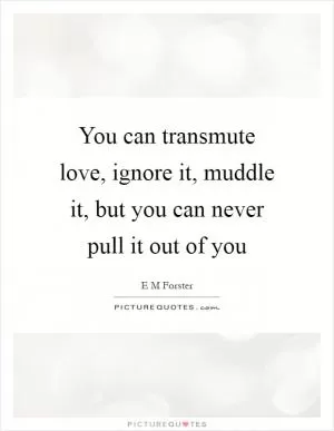 You can transmute love, ignore it, muddle it, but you can never pull it out of you Picture Quote #1