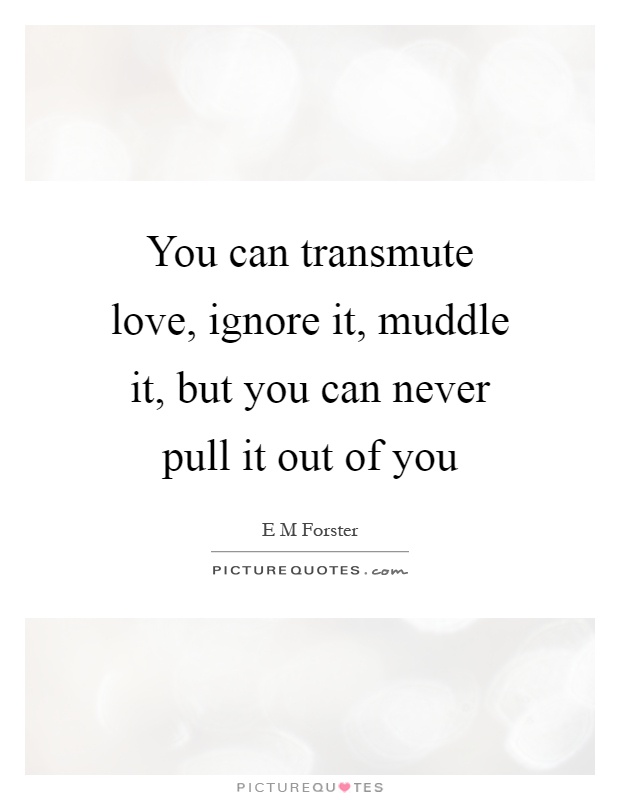 You can transmute love, ignore it, muddle it, but you can never pull it out of you Picture Quote #1