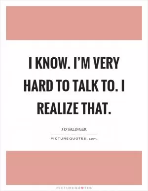 I know. I’m very hard to talk to. I realize that Picture Quote #1