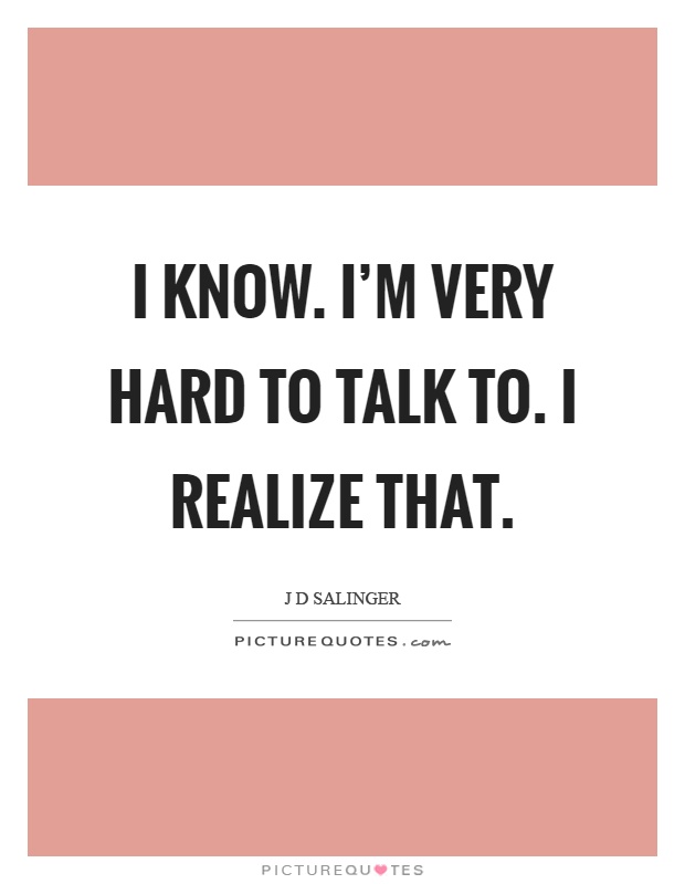 I know. I'm very hard to talk to. I realize that Picture Quote #1