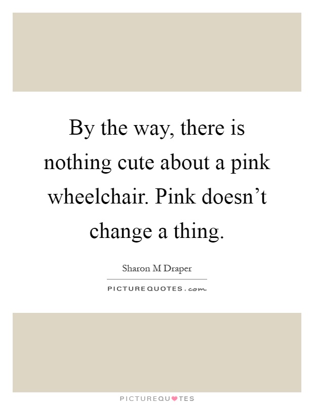 By the way, there is nothing cute about a pink wheelchair. Pink doesn't change a thing Picture Quote #1