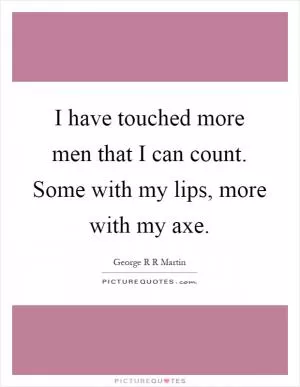 I have touched more men that I can count. Some with my lips, more with my axe Picture Quote #1