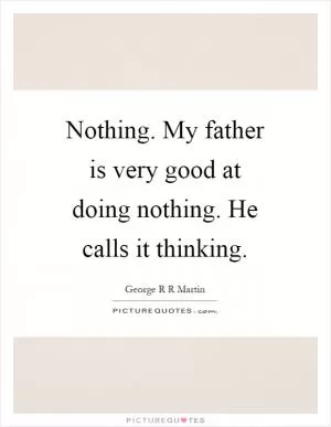 Nothing. My father is very good at doing nothing. He calls it thinking Picture Quote #1