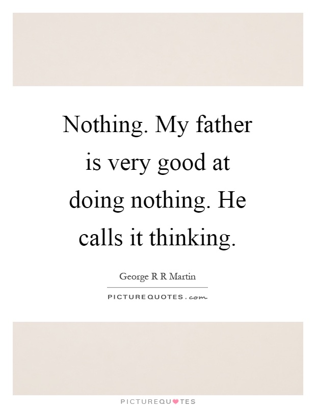 Nothing. My father is very good at doing nothing. He calls it thinking Picture Quote #1