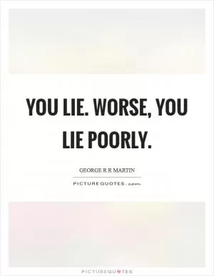 You lie. Worse, you lie poorly Picture Quote #1