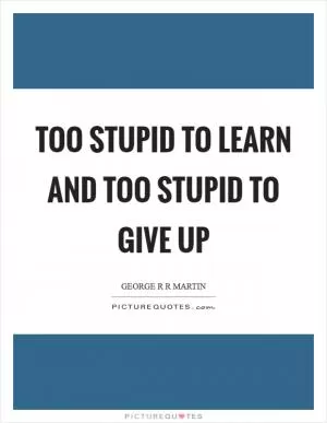 Too stupid to learn and too stupid to give up Picture Quote #1