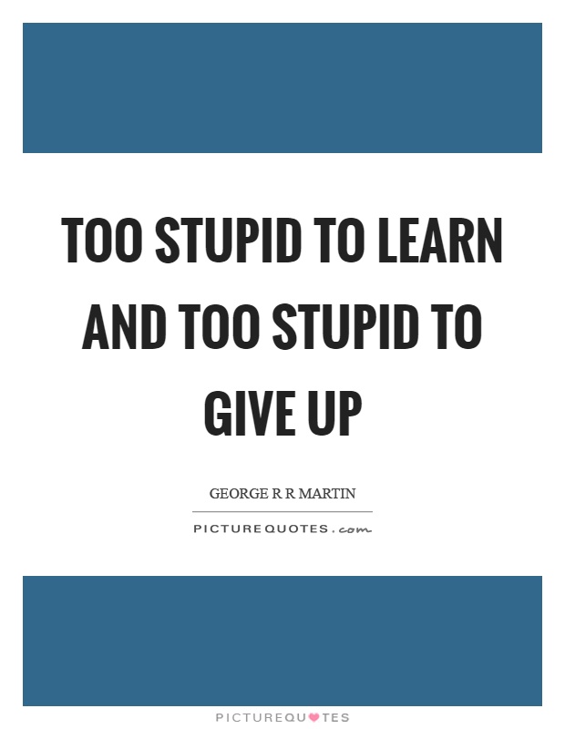 Too stupid to learn and too stupid to give up Picture Quote #1
