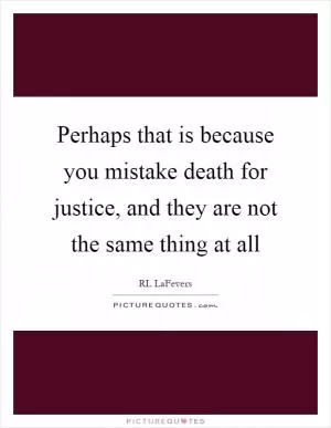 Perhaps that is because you mistake death for justice, and they are not the same thing at all Picture Quote #1