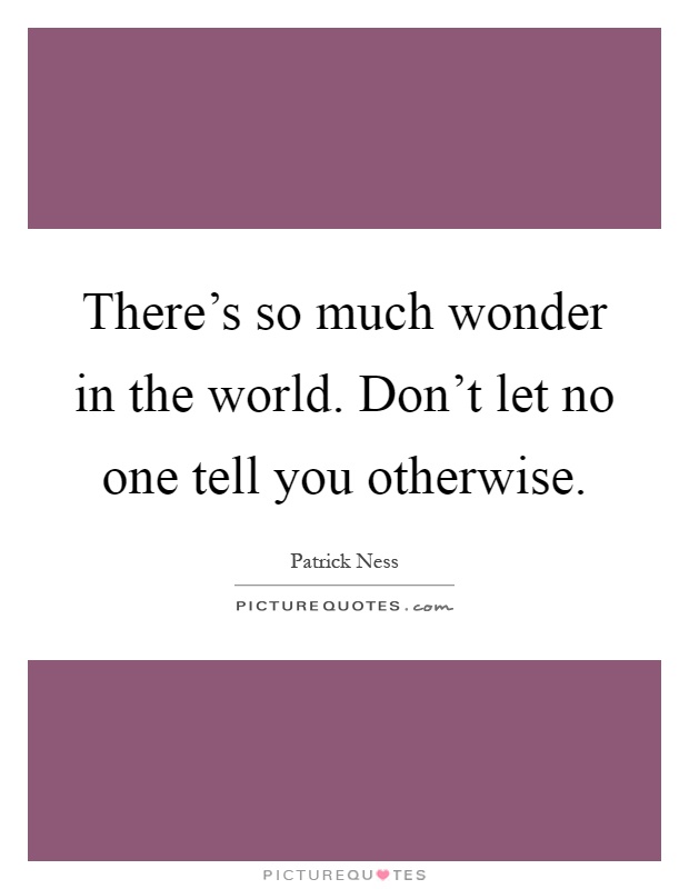 There's so much wonder in the world. Don't let no one tell you otherwise Picture Quote #1