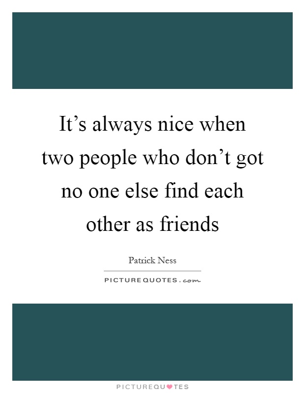 It's always nice when two people who don't got no one else find each other as friends Picture Quote #1