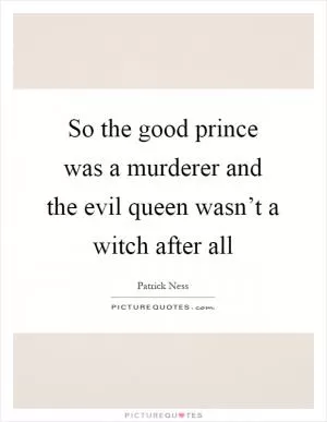 So the good prince was a murderer and the evil queen wasn’t a witch after all Picture Quote #1