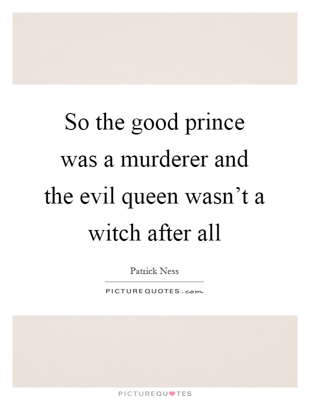 So the good prince was a murderer and the evil queen wasn't a witch after all Picture Quote #1