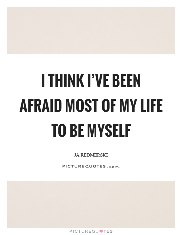 I think I've been afraid most of my life to be myself Picture Quote #1