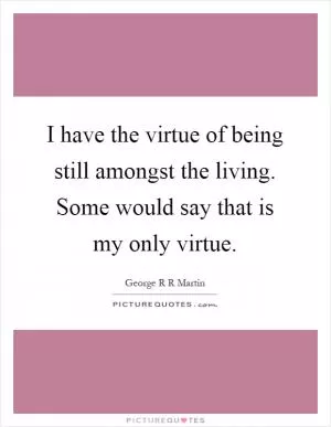 I have the virtue of being still amongst the living. Some would say that is my only virtue Picture Quote #1