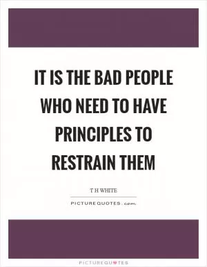 It is the bad people who need to have principles to restrain them Picture Quote #1