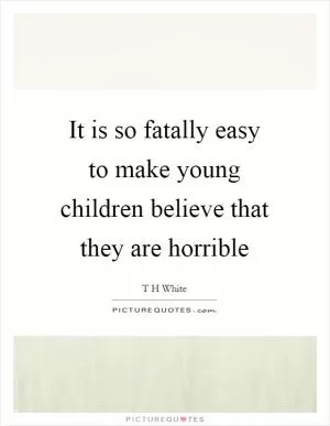 It is so fatally easy to make young children believe that they are horrible Picture Quote #1