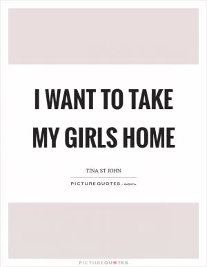 I want to take my girls home Picture Quote #1