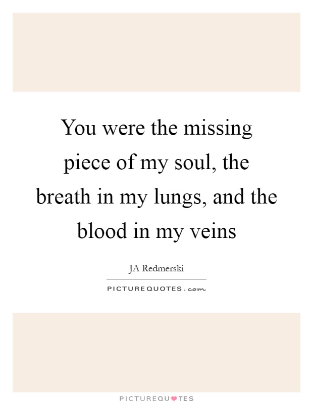 You were the missing piece of my soul, the breath in my lungs, and the blood in my veins Picture Quote #1