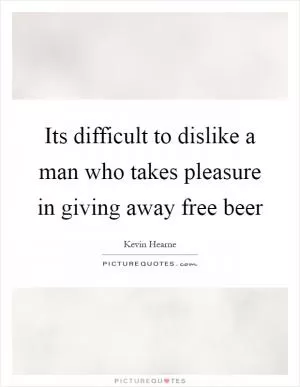 Its difficult to dislike a man who takes pleasure in giving away free beer Picture Quote #1