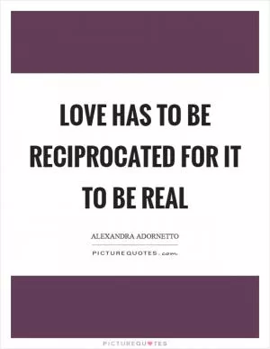 Love has to be reciprocated for it to be real Picture Quote #1
