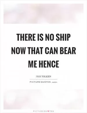 There is no ship now that can bear me hence Picture Quote #1