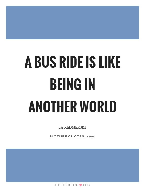 A bus ride is like being in another world Picture Quote #1