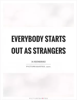 Everybody starts out as strangers Picture Quote #1