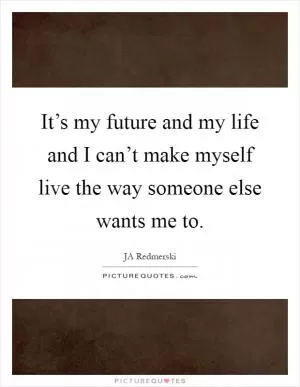 It’s my future and my life and I can’t make myself live the way someone else wants me to Picture Quote #1