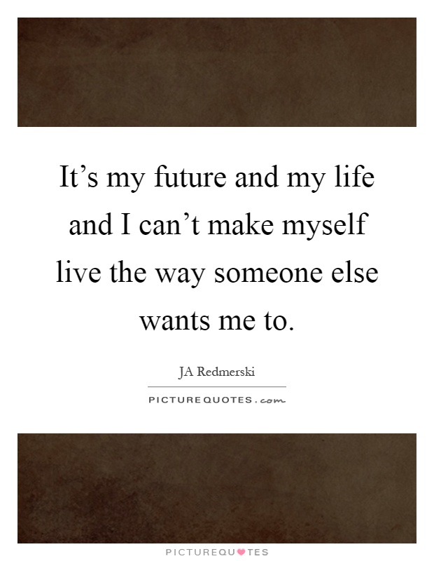 It's my future and my life and I can't make myself live the way someone else wants me to Picture Quote #1