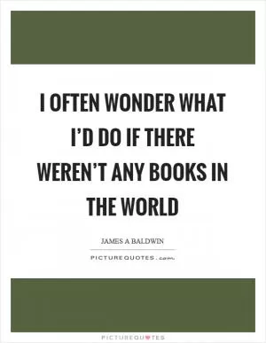 I often wonder what I’d do if there weren’t any books in the world Picture Quote #1