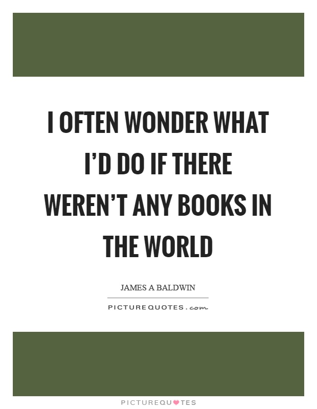 I often wonder what I'd do if there weren't any books in the world Picture Quote #1