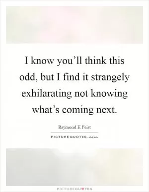 I know you’ll think this odd, but I find it strangely exhilarating not knowing what’s coming next Picture Quote #1
