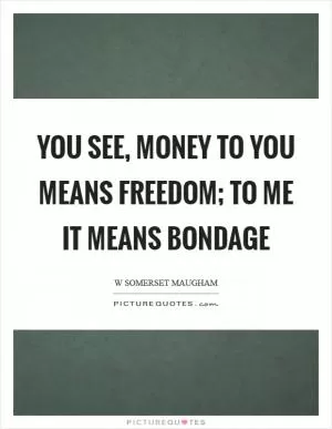 You see, money to you means freedom; to me it means bondage Picture Quote #1