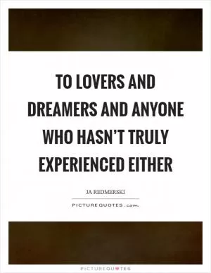 To lovers and dreamers and anyone who hasn’t truly experienced either Picture Quote #1