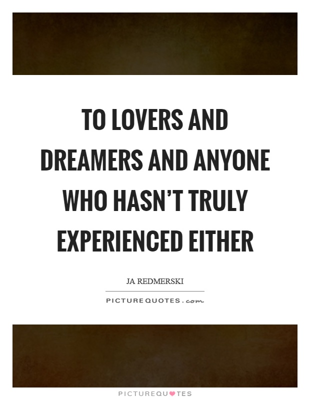 To lovers and dreamers and anyone who hasn't truly experienced either Picture Quote #1