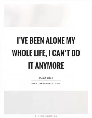 I’ve been alone my whole life, I can’t do it anymore Picture Quote #1