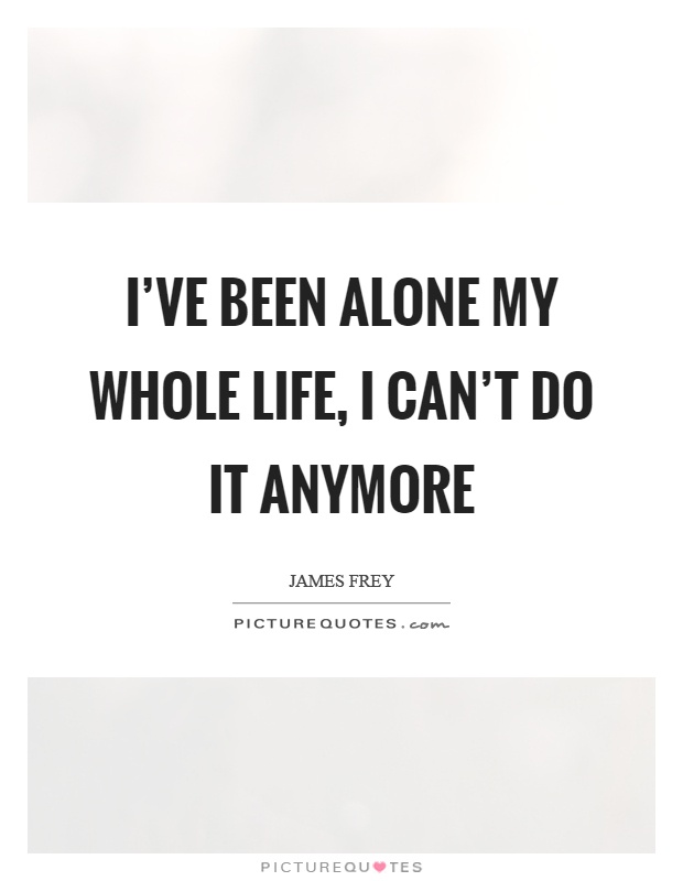 I've been alone my whole life, I can't do it anymore Picture Quote #1