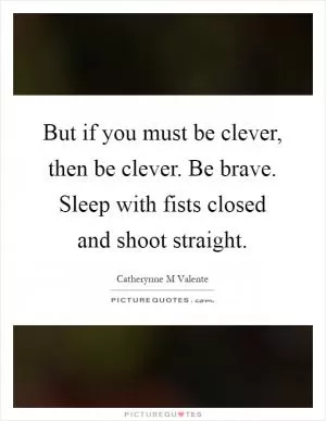 But if you must be clever, then be clever. Be brave. Sleep with fists closed and shoot straight Picture Quote #1
