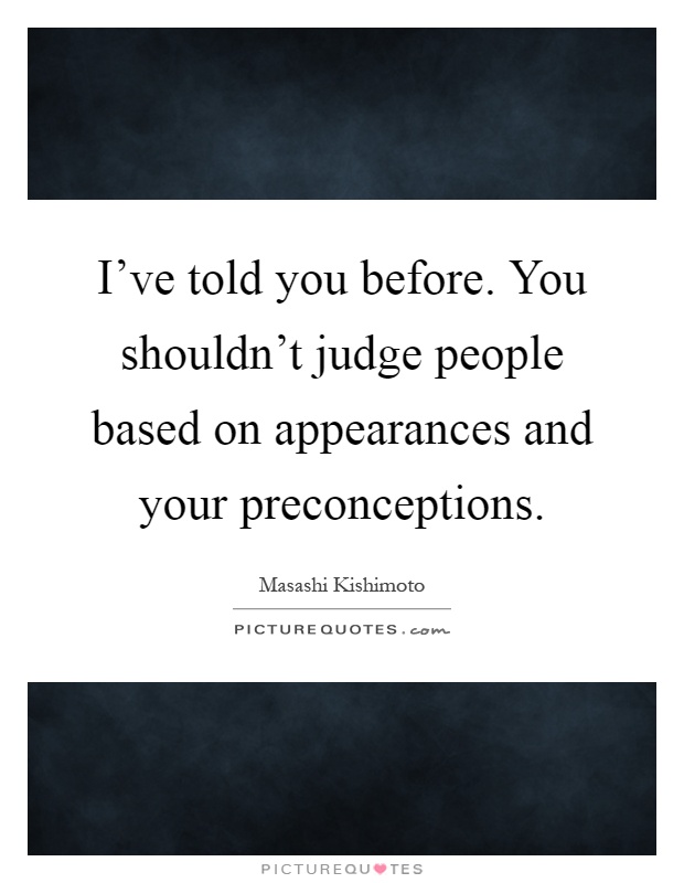I've told you before. You shouldn't judge people based on appearances and your preconceptions Picture Quote #1