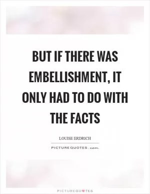 But if there was embellishment, it only had to do with the facts Picture Quote #1