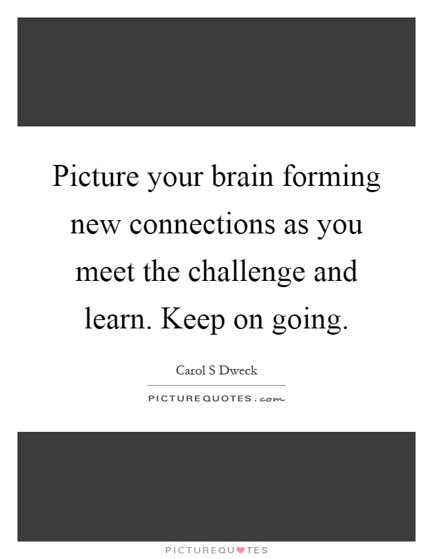 Picture your brain forming new connections as you meet the challenge and learn. Keep on going Picture Quote #1