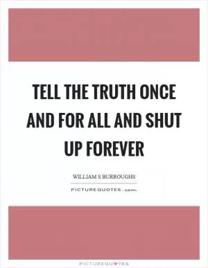 Tell the truth once and for all and shut up forever Picture Quote #1